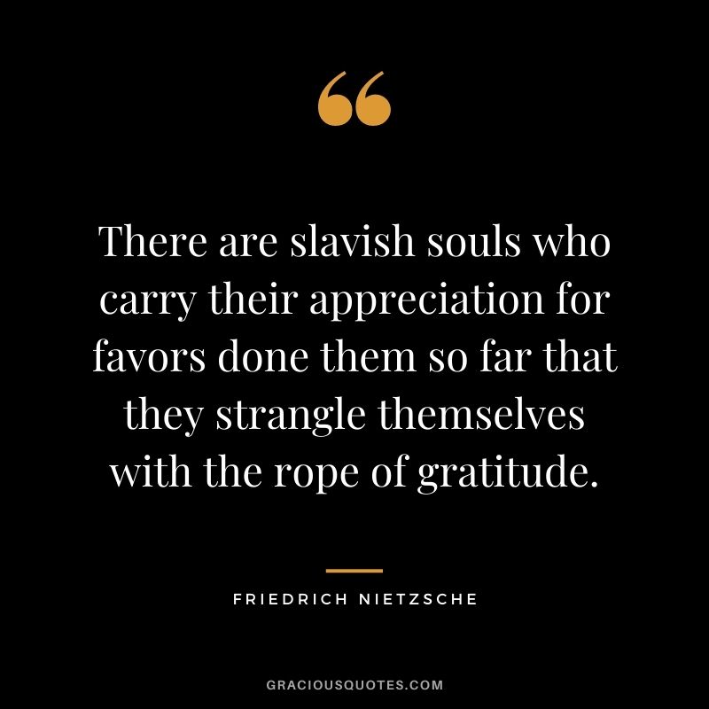 There are slavish souls who carry their appreciation for favors done them so far that they strangle themselves with the rope of gratitude. - Friedrich Nietzsche