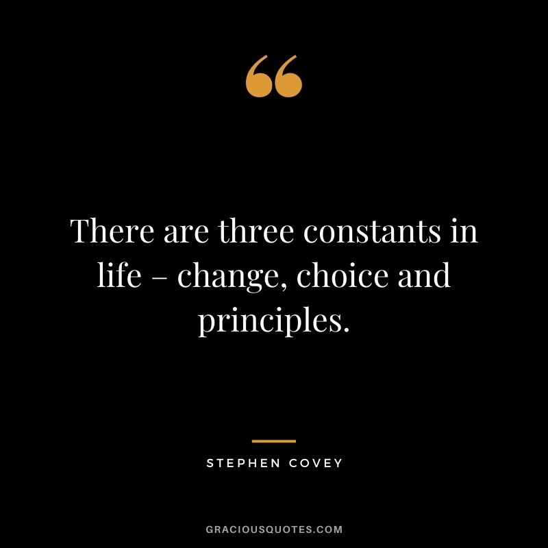There are three constants in life – change, choice and principles.
