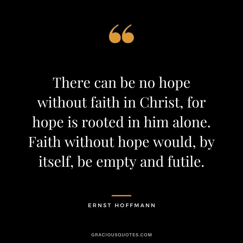 There can be no hope without faith in Christ, for hope is rooted in him alone. Faith without hope would, by itself, be empty and futile. - Ernst Hoffmann