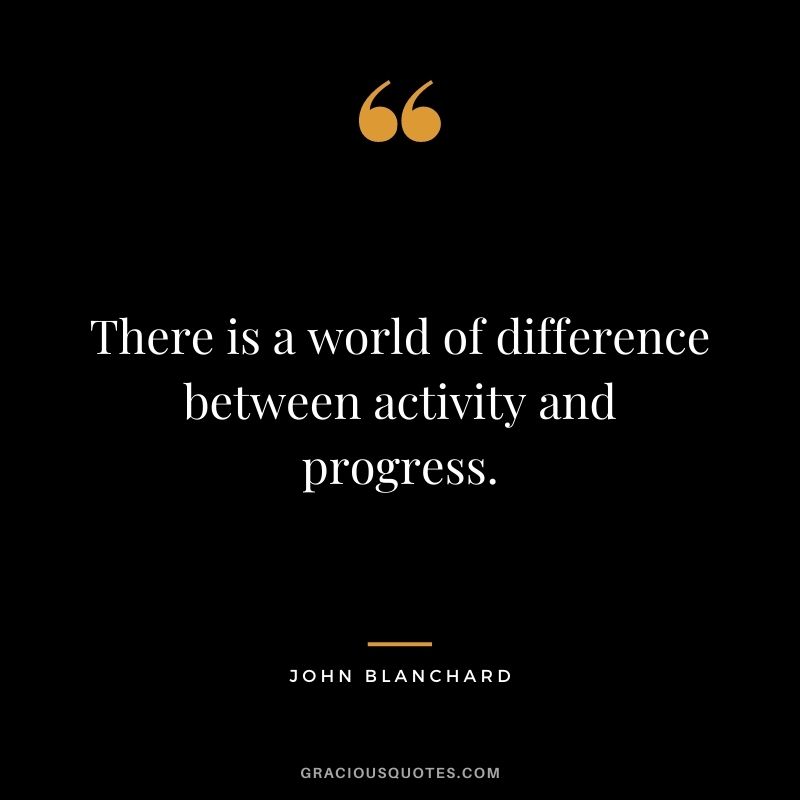 There is a world of difference between activity and progress. - John Blanchard