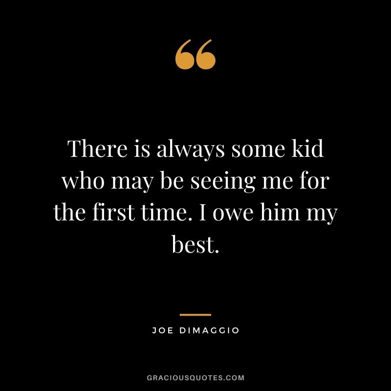 There is always some kid who may be seeing me for the first time. I owe him my best.