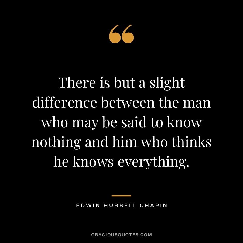 There is but a slight difference between the man who may be said to know nothing and him who thinks he knows everything.