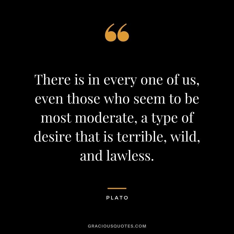 There is in every one of us, even those who seem to be most moderate, a type of desire that is terrible, wild, and lawless.