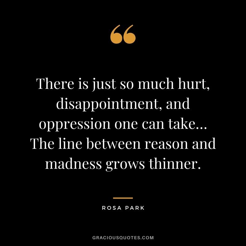 There is just so much hurt, disappointment, and oppression one can take… The line between reason and madness grows thinner.