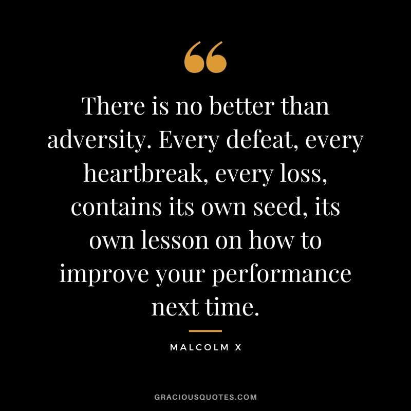 There is no better than adversity. Every defeat, every heartbreak, every loss, contains its own seed, its own lesson on how to improve your performance next time.