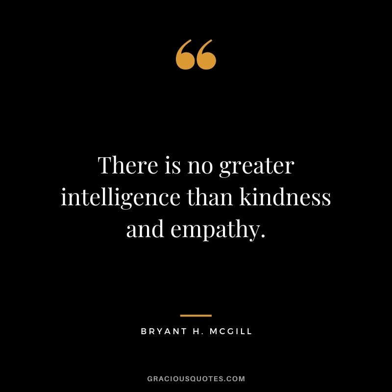 There is no greater intelligence than kindness and empathy.