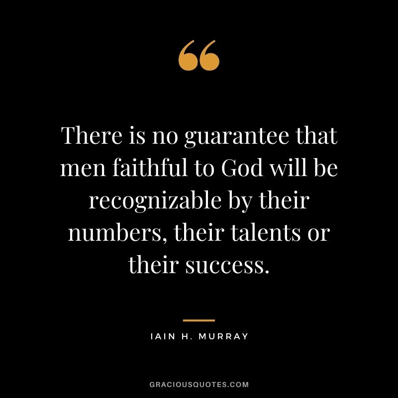There is no guarantee that men faithful to God will be recognizable by their numbers, their talents or their success. - Iain H. Murray