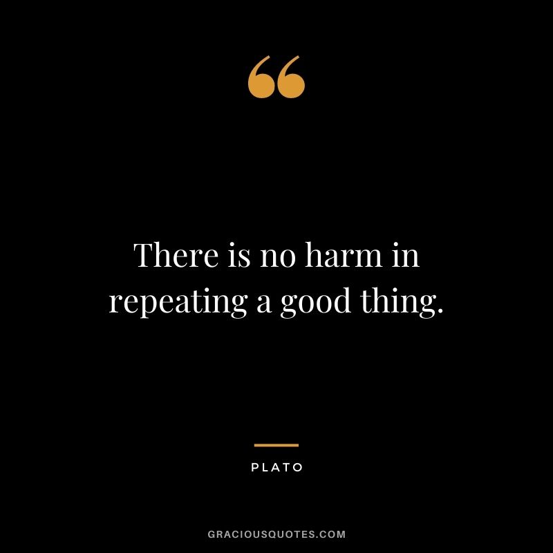 There is no harm in repeating a good thing.