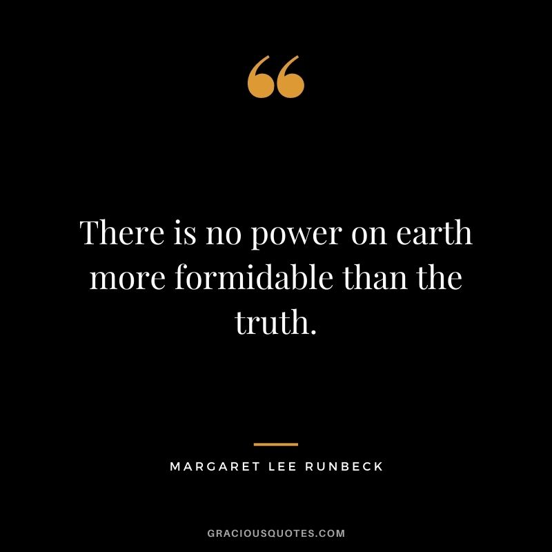 There is no power on earth more formidable than the truth. - Margaret Lee Runbeck
