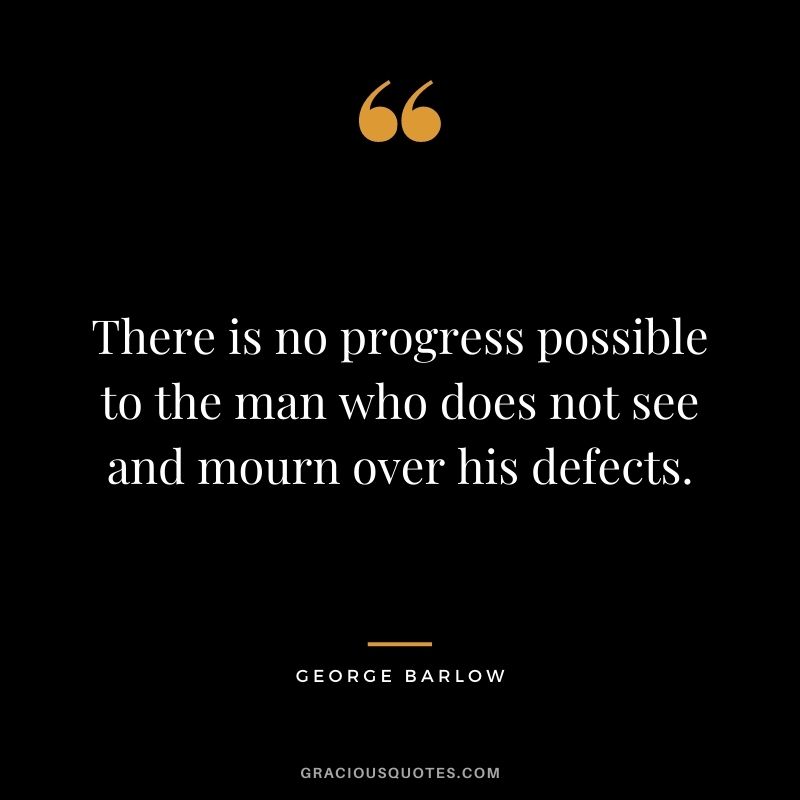 There is no progress possible to the man who does not see and mourn over his defects. - George Barlow
