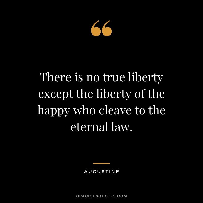 There is no true liberty except the liberty of the happy who cleave to the eternal law. - Augustine