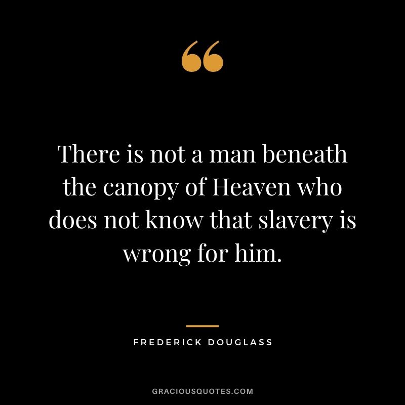 There is not a man beneath the canopy of Heaven who does not know that slavery is wrong for him.