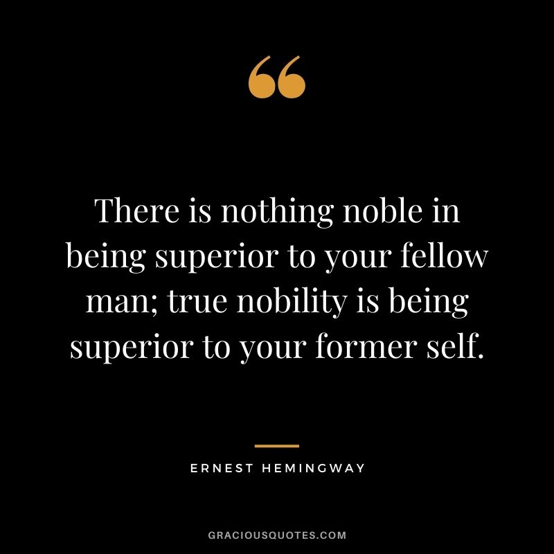 There is nothing noble in being superior to your fellow man; true nobility is being superior to your former self. - Ernest Hemingway