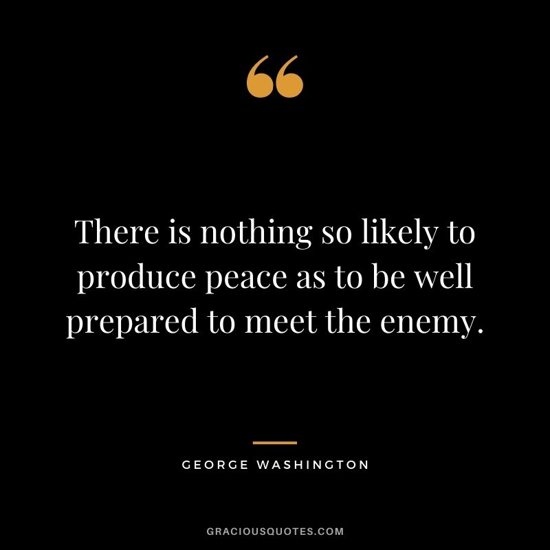 There is nothing so likely to produce peace as to be well prepared to meet the enemy.