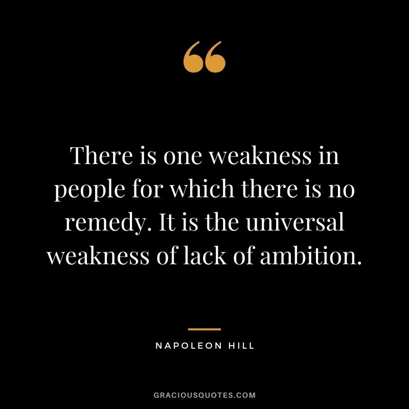There is one weakness in people for which there is no remedy. It is the universal weakness of lack of ambition. - Napoleon Hill