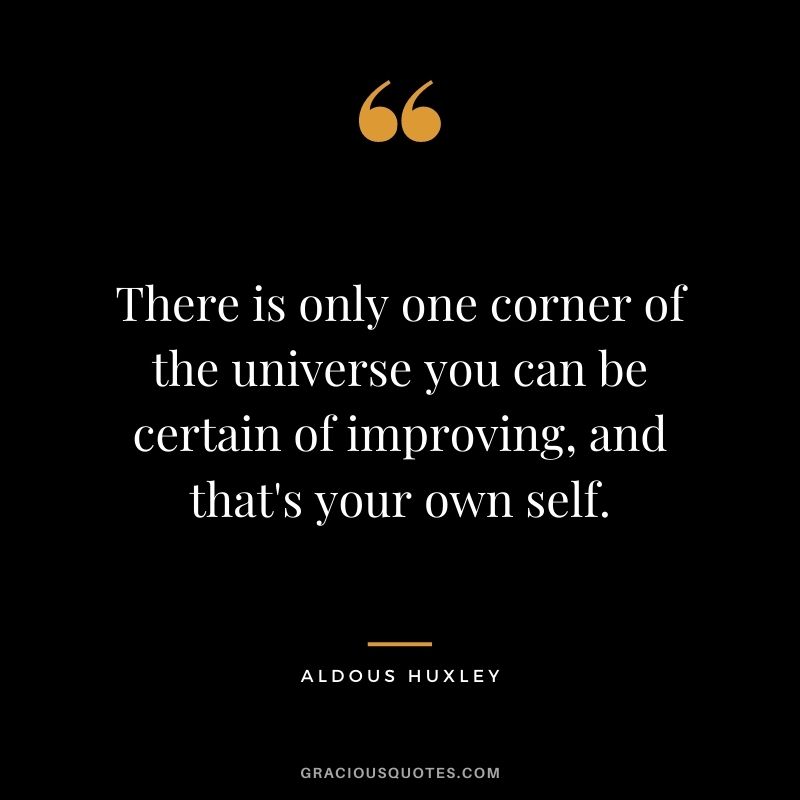 There is only one corner of the universe you can be certain of improving, and that's your own self. - Aldous Huxley
