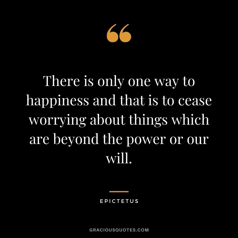 There is only one way to happiness and that is to cease worrying about things which are beyond the power or our will.