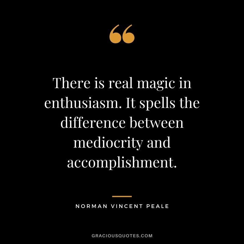 There is real magic in enthusiasm. It spells the difference between mediocrity and accomplishment.