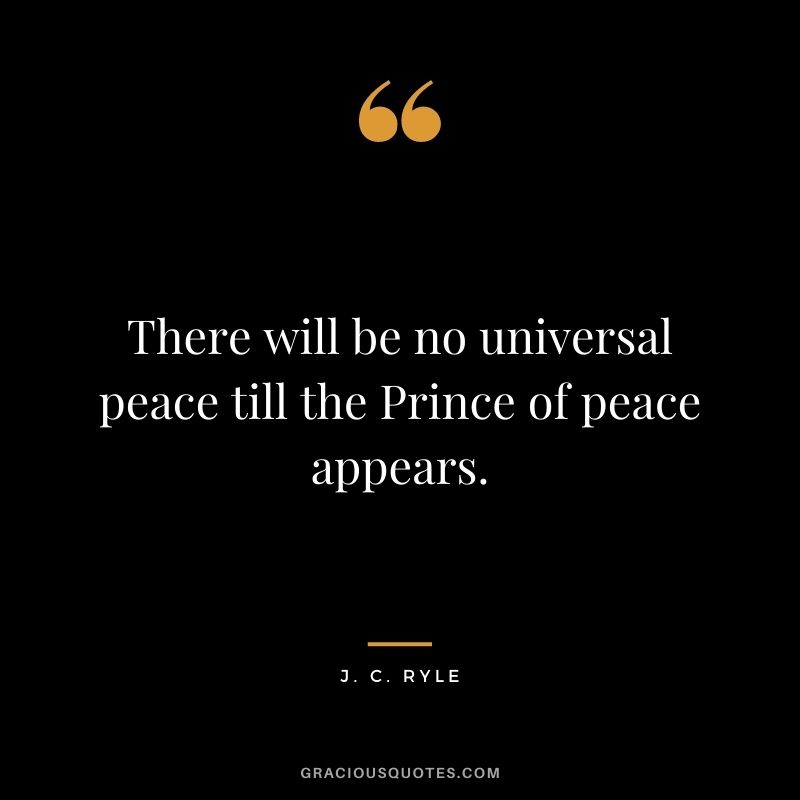 There will be no universal peace till the Prince of peace appears. - J. C. Ryle