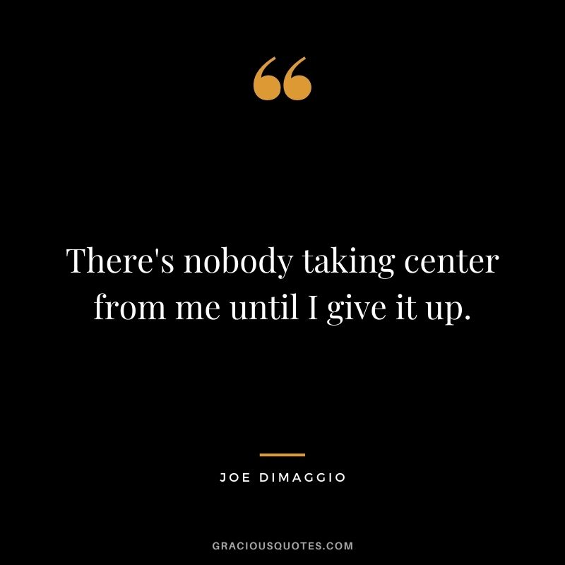 There's nobody taking center from me until I give it up.
