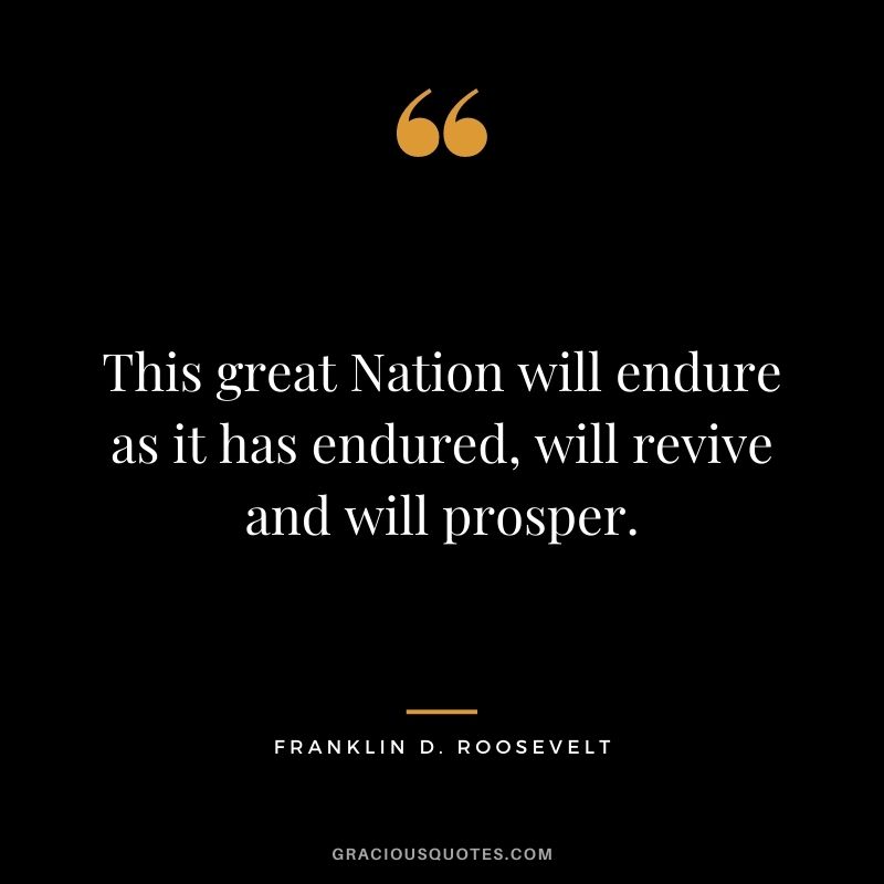 This great Nation will endure as it has endured, will revive and will prosper.