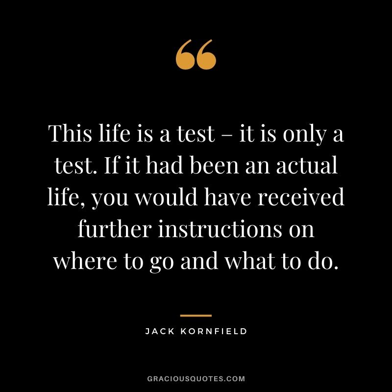 This life is a test – it is only a test. If it had been an actual life, you would have received further instructions on where to go and what to do.