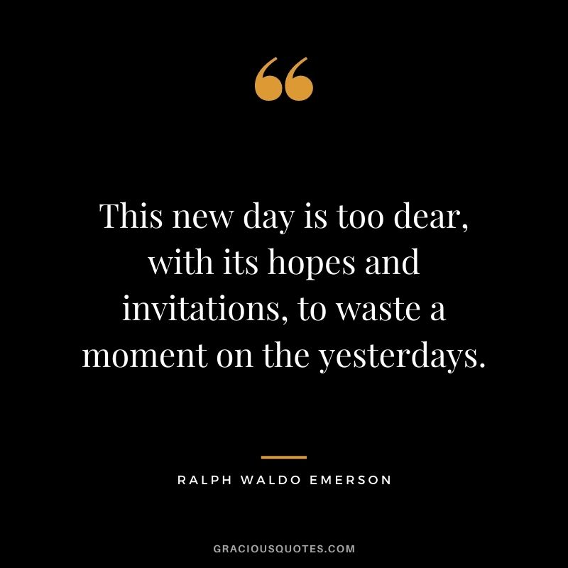 This new day is too dear, with its hopes and invitations, to waste a moment on the yesterdays. - Ralph Waldo Emerson
