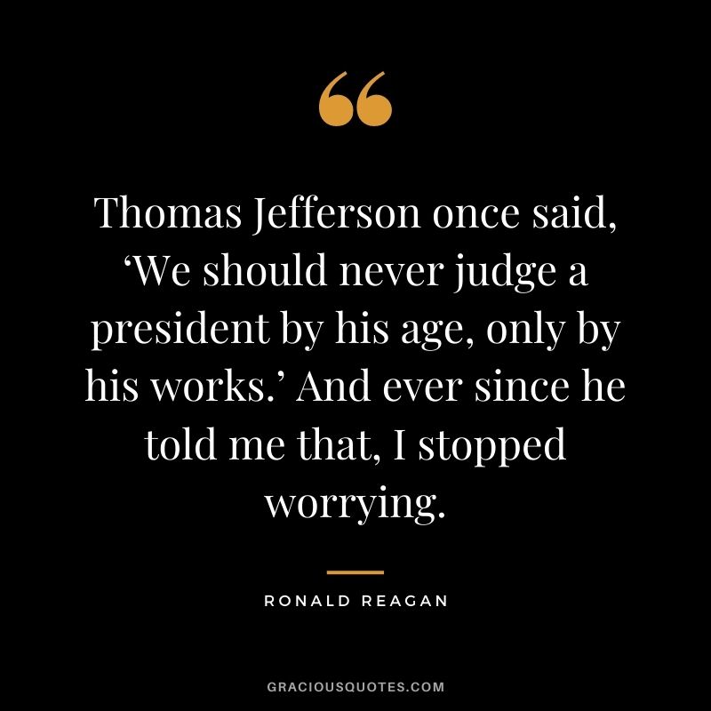 Thomas Jefferson once said, ‘We should never judge a president by his age, only by his works.’ And ever since he told me that, I stopped worrying.