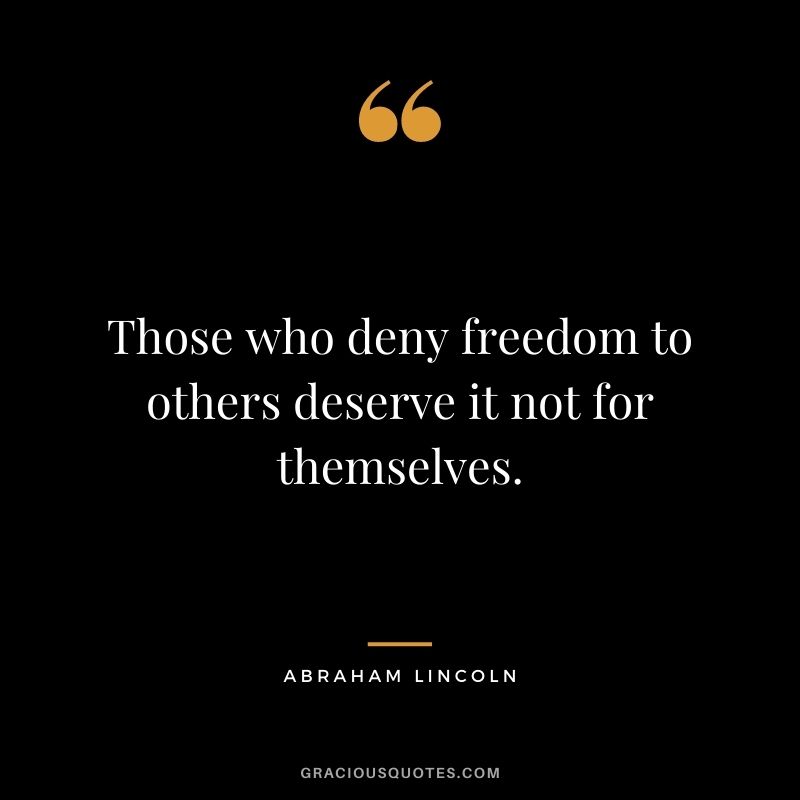 Those who deny freedom to others deserve it not for themselves. - Abraham Lincoln