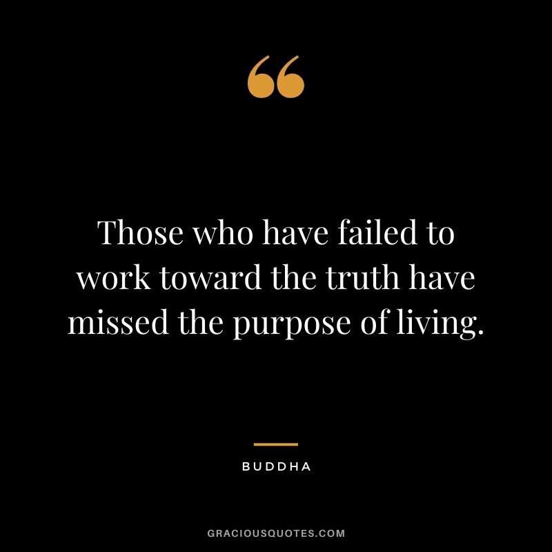 Those who have failed to work toward the truth have missed the purpose of living. - Buddha