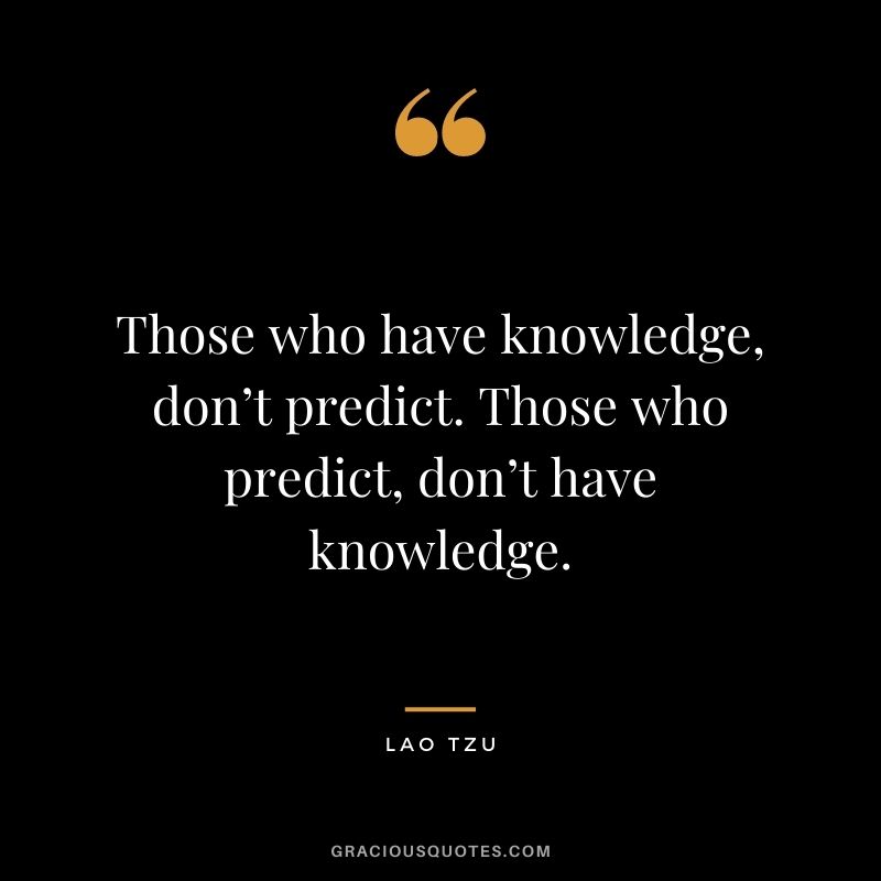 Those who have knowledge, don’t predict. Those who predict, don’t have knowledge. - Lao Tzu