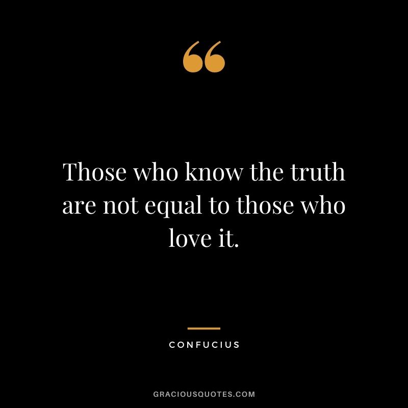 Those who know the truth are not equal to those who love it. - Confucius