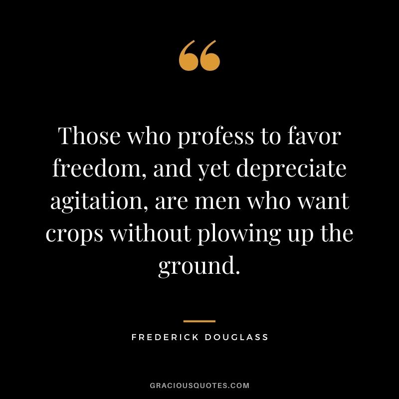 Those who profess to favor freedom, and yet depreciate agitation, are men who want crops without plowing up the ground.