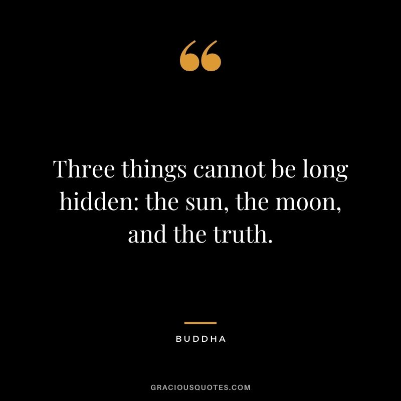 Three things cannot be long hidden: the sun, the moon, and the truth. - Buddha