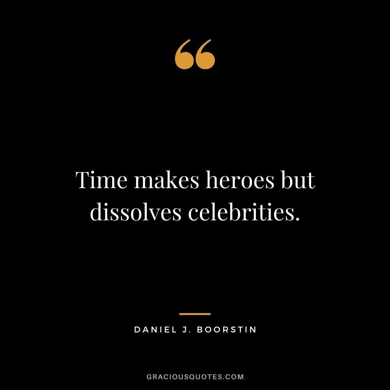 Time makes heroes but dissolves celebrities. - Daniel J. Boorstin