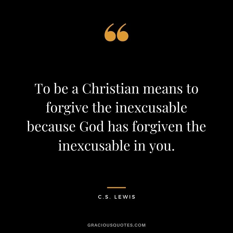 To be a Christian means to forgive the inexcusable because God has forgiven the inexcusable in you.