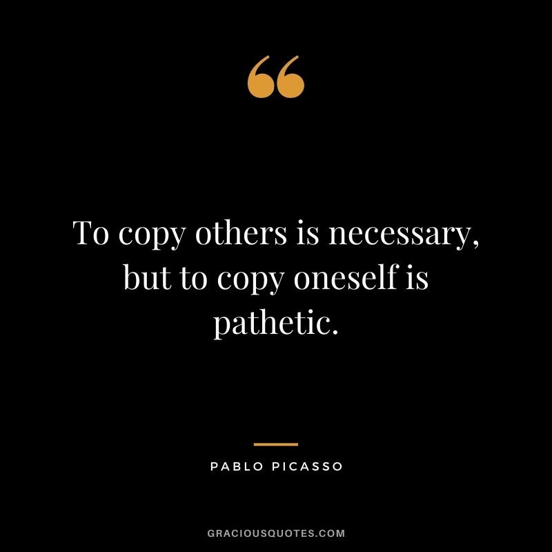 To copy others is necessary, but to copy oneself is pathetic.