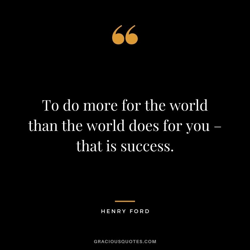 To do more for the world than the world does for you – that is success.
