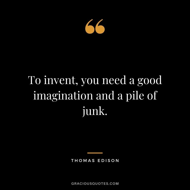 To invent, you need a good imagination and a pile of junk.