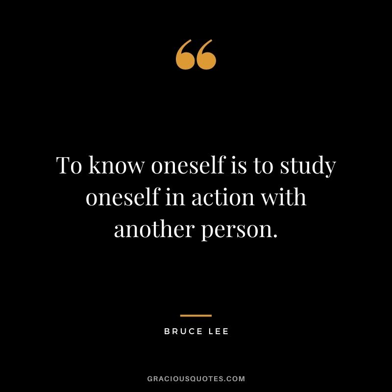 To know oneself is to study oneself in action with another person. - Bruce Lee
