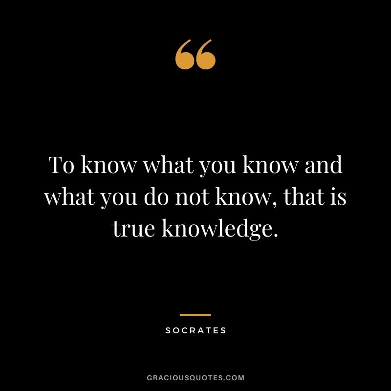 To know what you know and what you do not know, that is true knowledge. - Socrates
