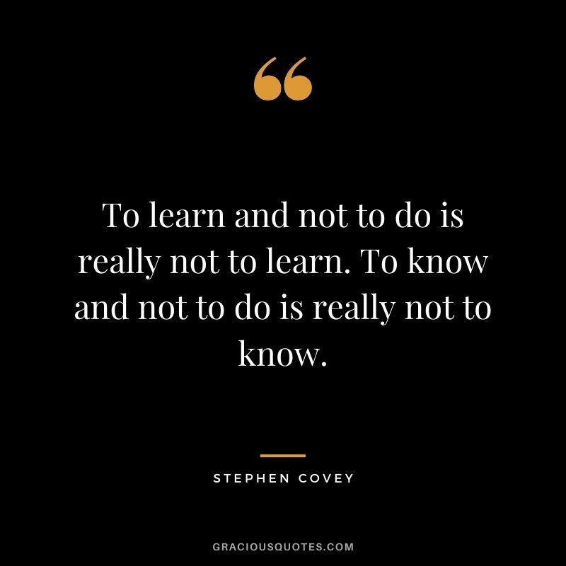 To learn and not to do is really not to learn. To know and not to do is really not to know.
