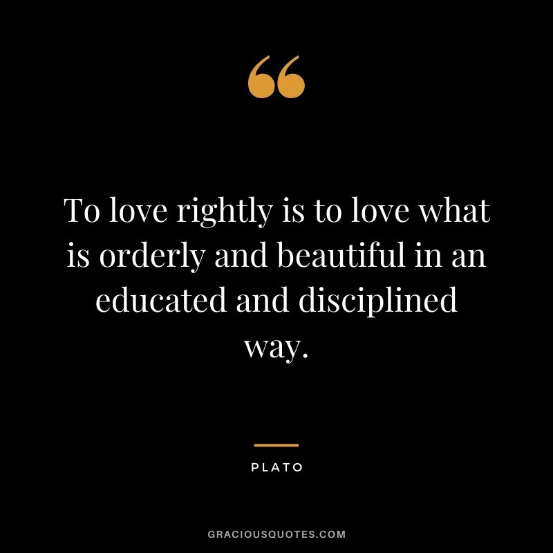 To love rightly is to love what is orderly and beautiful in an educated and disciplined way.