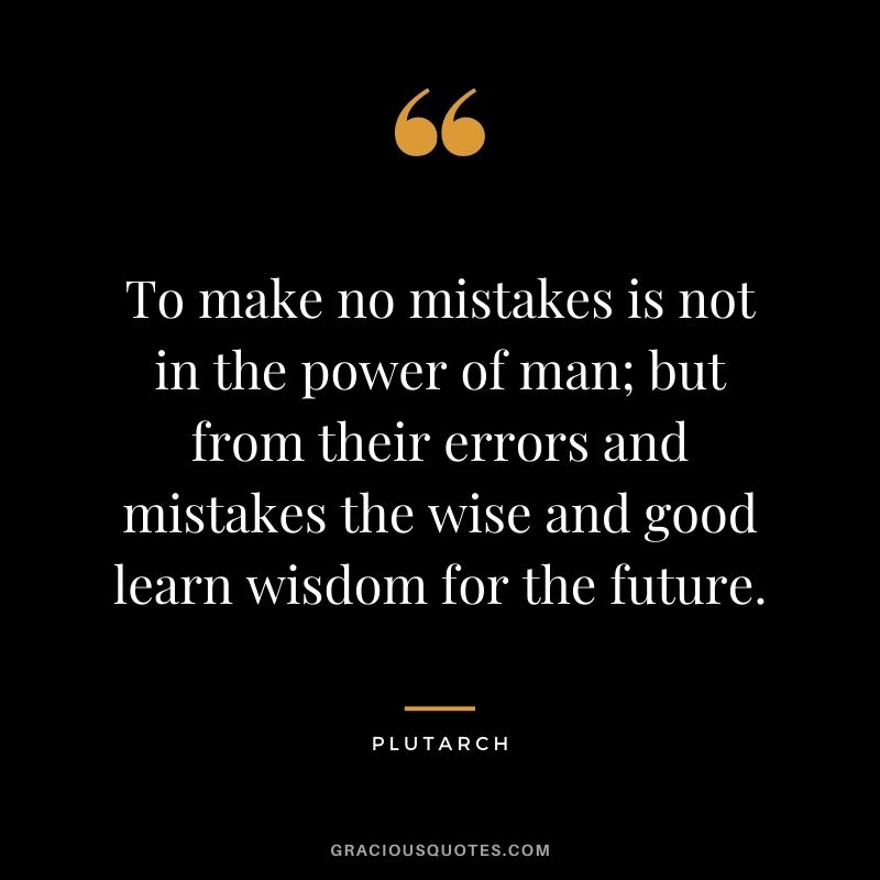 To make no mistakes is not in the power of man; but from their errors and mistakes the wise and good learn wisdom for the future. - Plutarch