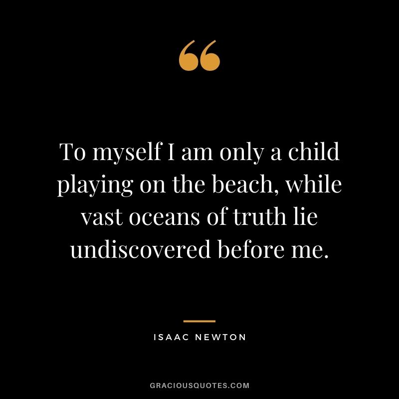 To myself I am only a child playing on the beach, while vast oceans of truth lie undiscovered before me.