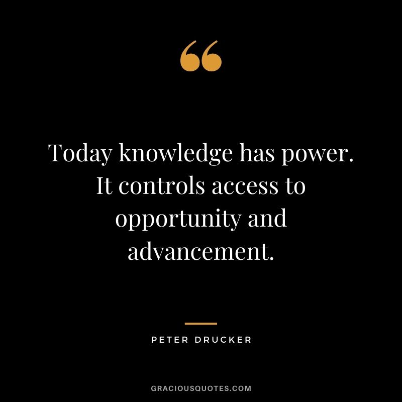 Today knowledge has power. It controls access to opportunity and advancement. - Peter Drucker