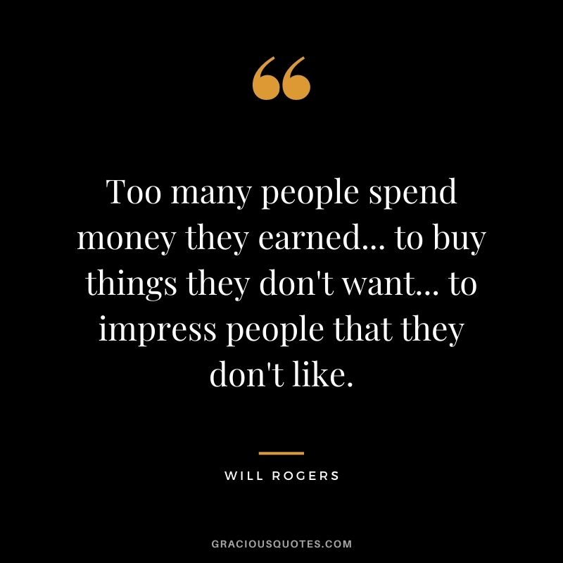 Too many people spend money they earned... to buy things they don't want... to impress people that they don't like. - Will Rogers