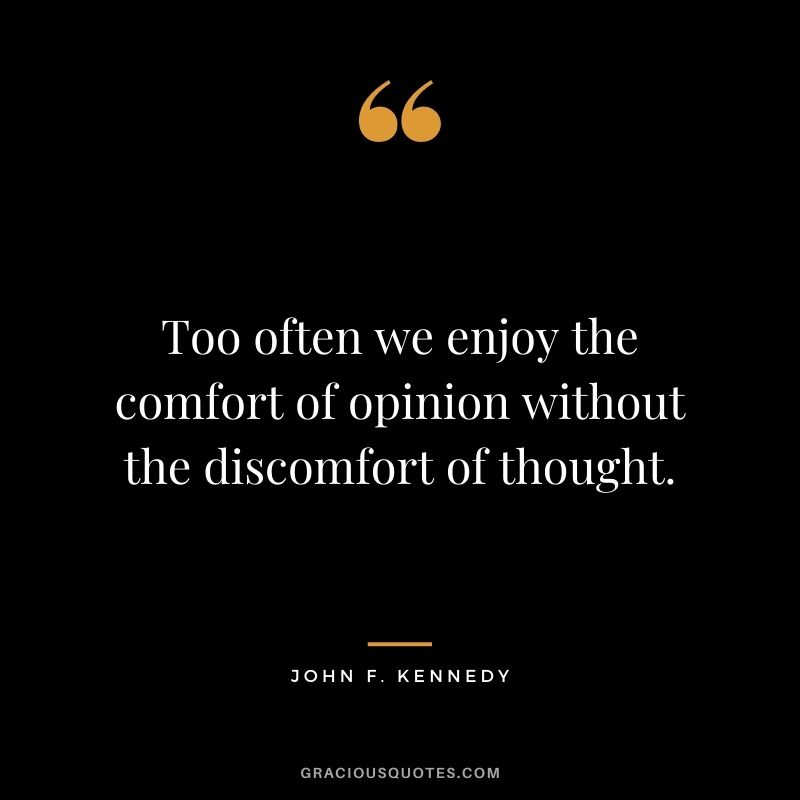 Too often we enjoy the comfort of opinion without the discomfort of thought.