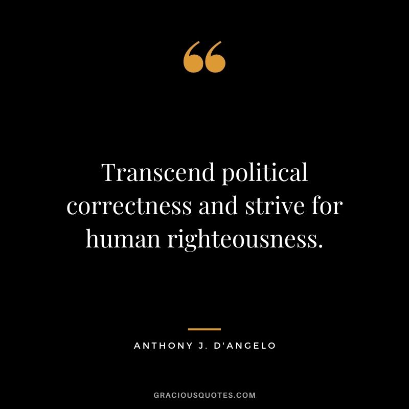 Transcend political correctness and strive for human righteousness.