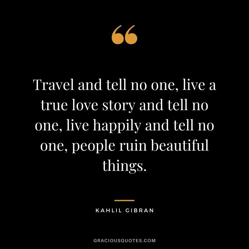 Travel and tell no one, live a true love story and tell no one, live happily and tell no one, people ruin beautiful things.